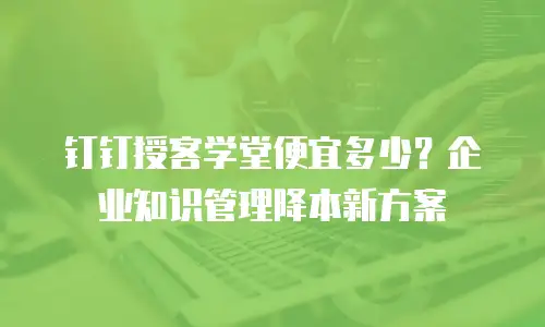 钉钉授客学堂便宜多少？企业知识管理降本新方案
