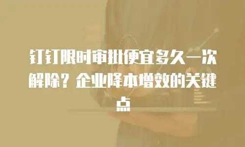钉钉限时审批便宜多久一次解除？企业降本增效的关键点