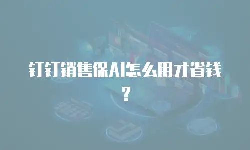 钉钉销售保AI怎么用才省钱？