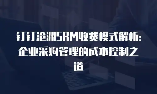 钉钉沧渊SRM收费模式解析：企业采购管理的成本控制之道