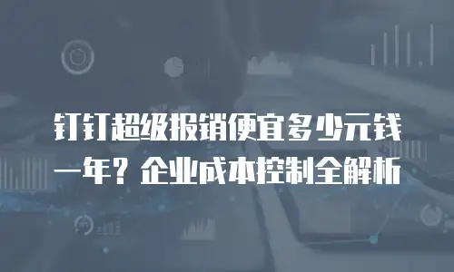钉钉超级报销便宜多少元钱一年？企业成本控制全解析