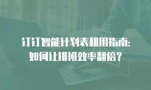 钉钉智能计划表租用指南：如何让排班效率翻倍？