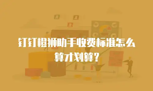 钉钉橙狮助手收费标准怎么算才划算？