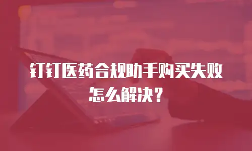 钉钉医药合规助手购买失败怎么解决？