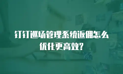 钉钉巡场管理系统返佣怎么优化更高效？