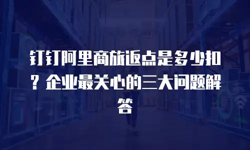 钉钉阿里商旅返点是多少扣？企业最关心的三大问题解答
