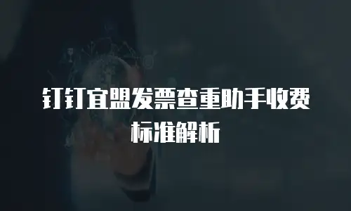 钉钉宜盟发票查重助手收费标准解析