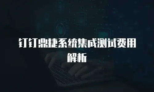 钉钉鼎捷系统集成测试费用解析