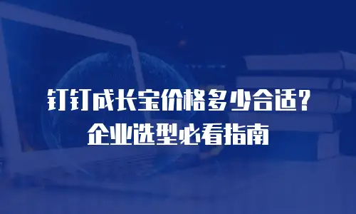 钉钉成长宝价格多少合适？企业选型必看指南