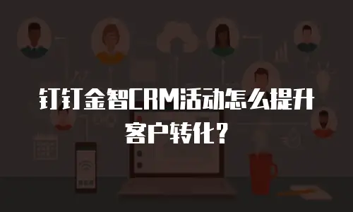 钉钉金智CRM活动怎么提升客户转化？