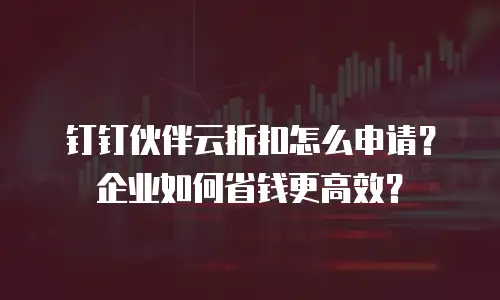 钉钉伙伴云折扣怎么申请？企业如何省钱更高效？
