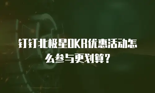 钉钉北极星OKR优惠活动怎么参与更划算？