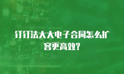 钉钉法大大电子合同怎么扩容更高效？