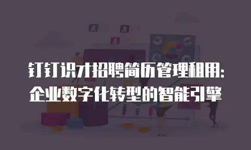 钉钉识才招聘简历管理租用：企业数字化转型的智能引擎