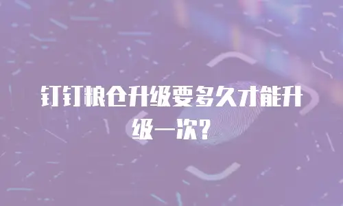 钉钉粮仓升级要多久才能升级一次？