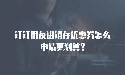 钉钉用友进销存优惠券怎么申请更划算？