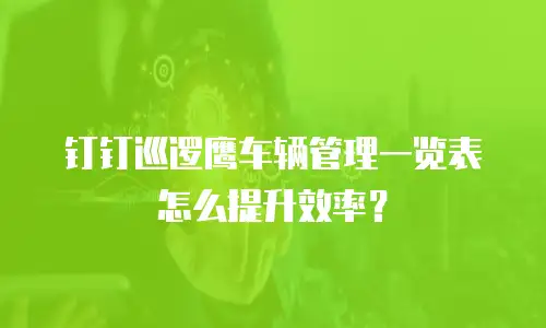 钉钉巡逻鹰车辆管理一览表怎么提升效率？