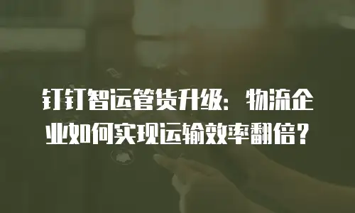 钉钉智运管货升级：物流企业如何实现运输效率翻倍？