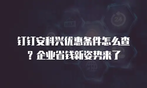 钉钉安科兴优惠条件怎么查？企业省钱新姿势来了