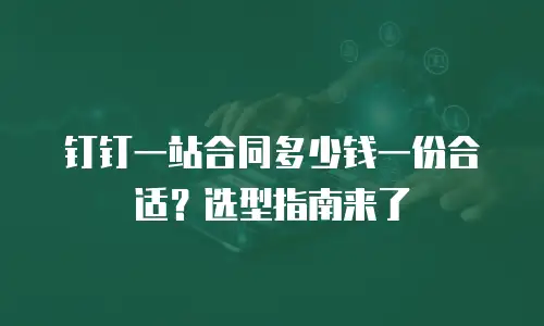 钉钉一站合同多少钱一份合适？选型指南来了