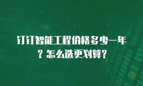 钉钉智能工程价格多少一年？怎么选更划算？