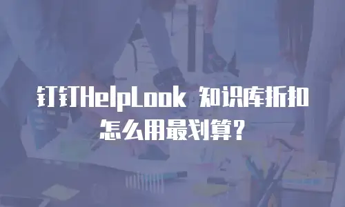 钉钉HelpLook 知识库折扣怎么用最划算？