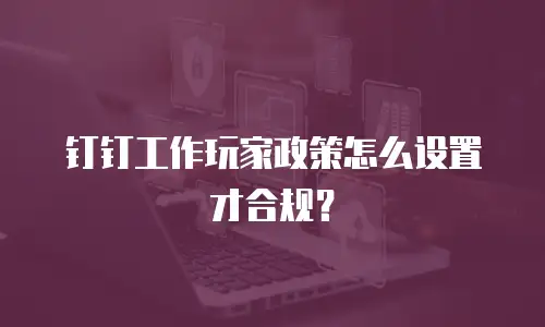 钉钉工作玩家政策怎么设置才合规？