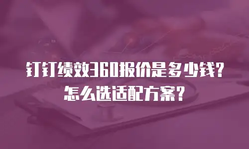 钉钉绩效360报价是多少钱？怎么选适配方案？
