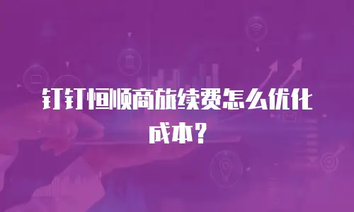 钉钉恒顺商旅续费怎么优化成本？