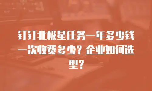 钉钉北极星任务一年多少钱一次收费多少？企业如何选型？
