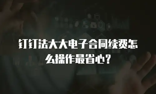 钉钉法大大电子合同续费怎么操作最省心？