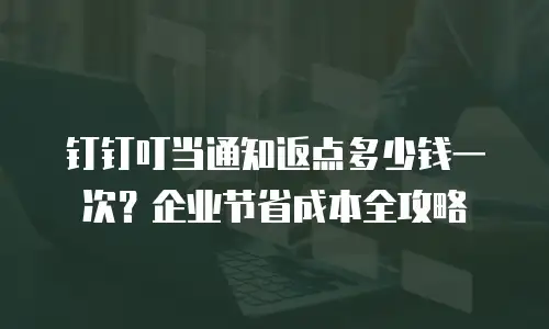 钉钉叮当通知返点多少钱一次？企业节省成本全攻略