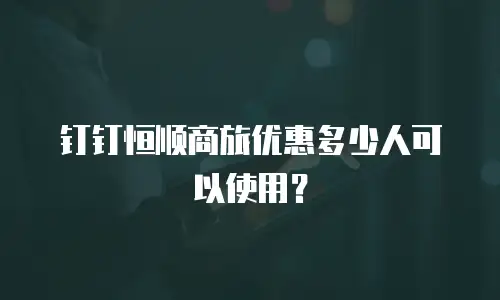钉钉恒顺商旅优惠多少人可以使用？