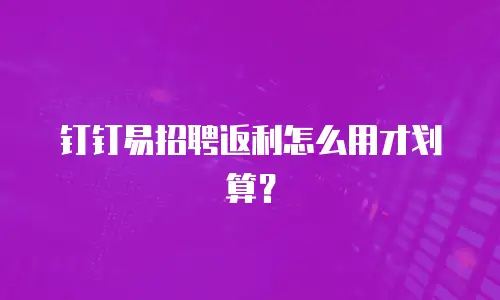 钉钉易招聘返利怎么用才划算？