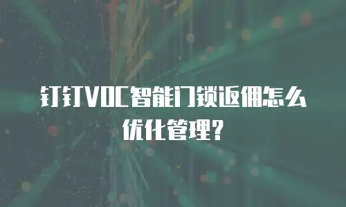 钉钉VOC智能门锁返佣怎么优化管理？