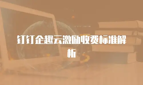 钉钉企趣云激励收费标准解析