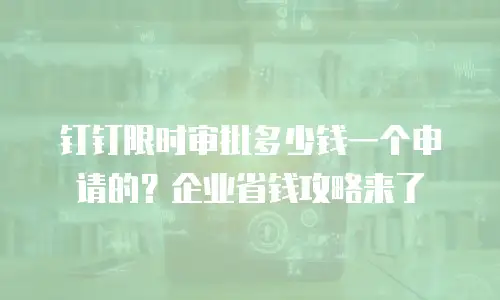 钉钉限时审批多少钱一个申请的？企业省钱攻略来了