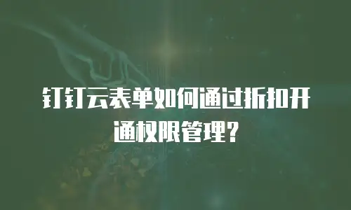 钉钉云表单如何通过折扣开通权限管理？