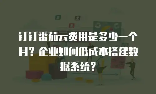 钉钉番茄云费用是多少一个月？企业如何低成本搭建数据系统？