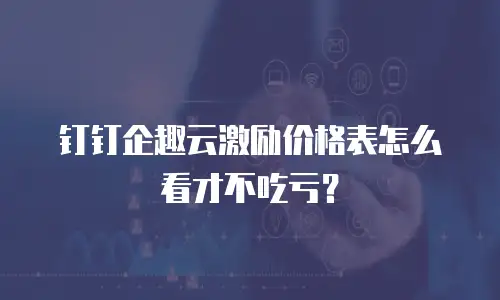 钉钉企趣云激励价格表怎么看才不吃亏？
