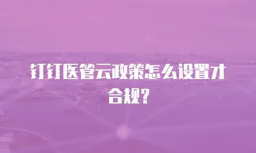 钉钉医管云政策怎么设置才合规？