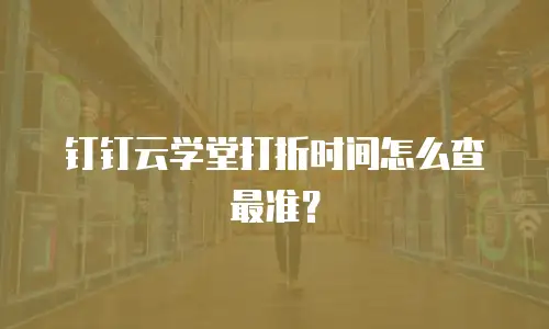 钉钉云学堂打折时间怎么查最准？