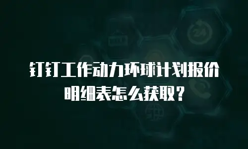 钉钉工作动力环球计划报价明细表怎么获取？