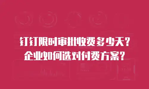 钉钉限时审批收费多少天？企业如何选对付费方案？