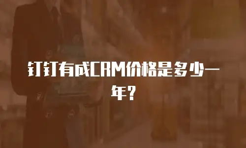 钉钉有成CRM价格是多少一年？
