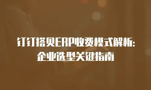 钉钉搭贝ERP收费模式解析：企业选型关键指南