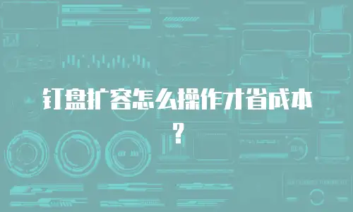 钉盘扩容怎么操作才省成本？