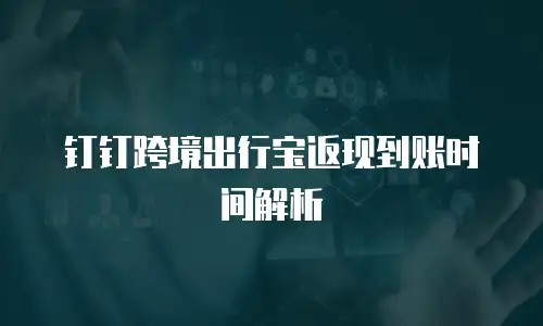 钉钉跨境出行宝返现到账时间解析