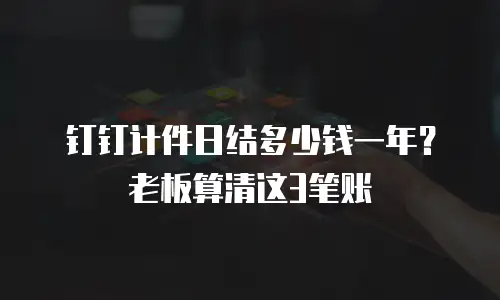 钉钉计件日结多少钱一年？老板算清这3笔账