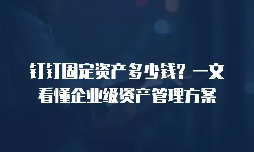 钉钉固定资产多少钱？一文看懂企业级资产管理方案